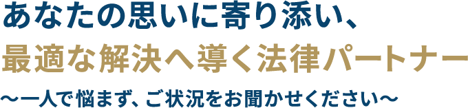 あなたの思いに寄り添い、最適な解決へ導く法律パートナー 〜一人で悩まず、ご状況をお聞かせください〜【平日夜間土日相談可（要予約）】【豊富な実績】